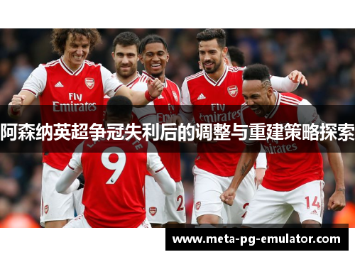 阿森纳英超争冠失利后的调整与重建策略探索 阿森纳英超争冠失利后的调整与重建策略探索