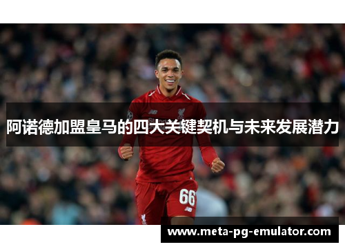 阿诺德加盟皇马的四大关键契机与未来发展潜力