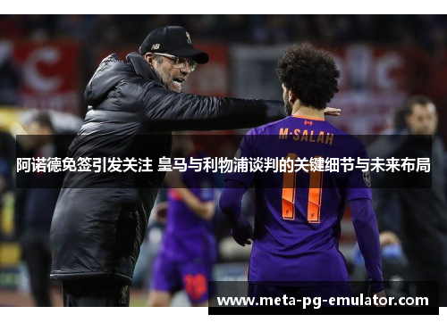 阿诺德免签引发关注 皇马与利物浦谈判的关键细节与未来布局 阿诺德免签引发关注 皇马与利物浦谈判的关键细节与未来布局