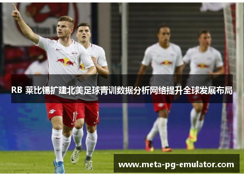 RB 莱比锡扩建北美足球青训数据分析网络提升全球发展布局 RB 莱比锡扩建北美足球青训数据分析网络提升全球发展布局