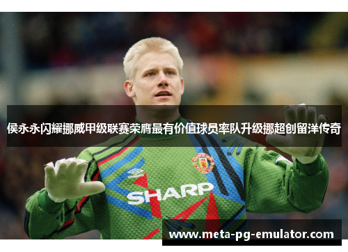侯永永闪耀挪威甲级联赛荣膺最有价值球员率队升级挪超创留洋传奇 侯永永闪耀挪威甲级联赛荣膺最有价值球员率队升级挪超创留洋传奇