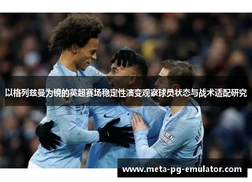 以格列兹曼为镜的英超赛场稳定性演变观察球员状态与战术适配研究 以格列兹曼为镜的英超赛场稳定性演变观察球员状态与战术适配研究