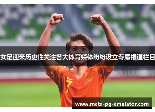 女足迎来历史性关注各大体育媒体纷纷设立专属报道栏目