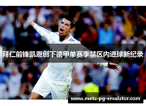 拜仁前锋凯恩创下德甲单赛季禁区内进球新纪录 拜仁前锋凯恩创下德甲单赛季禁区内进球新纪录