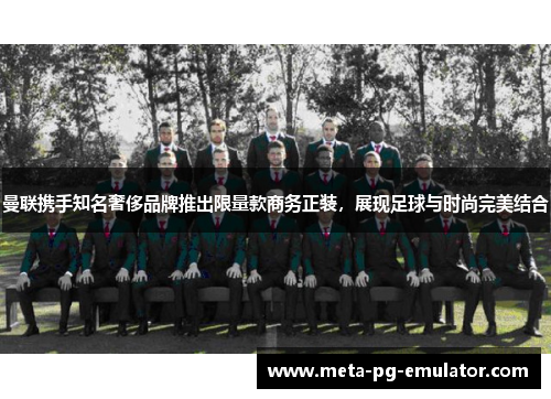 曼联携手知名奢侈品牌推出限量款商务正装,展现足球与时尚完美结合 曼联携手知名奢侈品牌推出限量款商务正装,展现足球与时尚完美结合