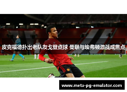 皮克福德扑出老队友戈登点球 曼联与埃弗顿激战成焦点 皮克福德扑出老队友戈登点球 曼联与埃弗顿激战成焦点