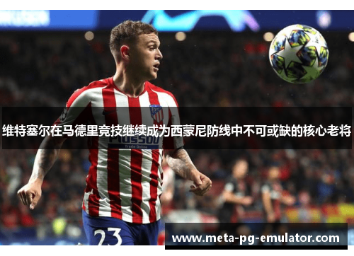 维特塞尔在马德里竞技继续成为西蒙尼防线中不可或缺的核心老将