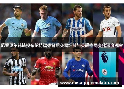 范登贝尔赫转投布伦特福德背后交易细节与英超格局变化深度观察 范登贝尔赫转投布伦特福德背后交易细节与英超格局变化深度观察