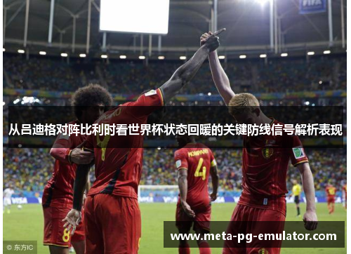 从吕迪格对阵比利时看世界杯状态回暖的关键防线信号解析表现 从吕迪格对阵比利时看世界杯状态回暖的关键防线信号解析表现