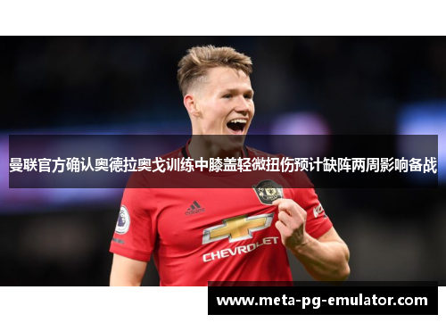 曼联官方确认奥德拉奥戈训练中膝盖轻微扭伤预计缺阵两周影响备战 曼联官方确认奥德拉奥戈训练中膝盖轻微扭伤预计缺阵两周影响备战