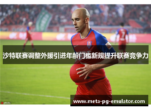 沙特联赛调整外援引进年龄门槛新规提升联赛竞争力 沙特联赛调整外援引进年龄门槛新规提升联赛竞争力