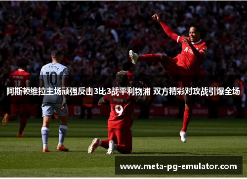 阿斯顿维拉主场顽强反击3比3战平利物浦 双方精彩对攻战引爆全场 阿斯顿维拉主场顽强反击3比3战平利物浦 双方精彩对攻战引爆全场