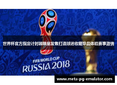 世界杯官方指定计时器限量发售打造球迷收藏珍品体验赛事激情